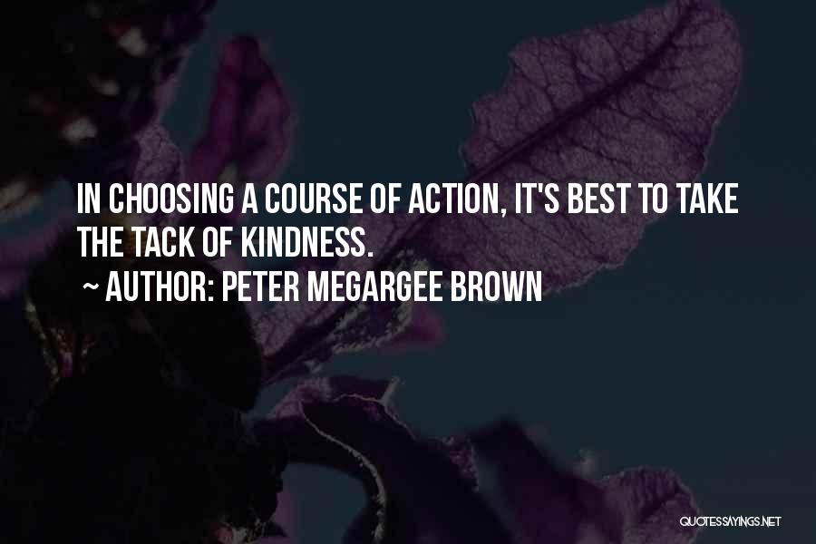 Peter Megargee Brown Quotes: In Choosing A Course Of Action, It's Best To Take The Tack Of Kindness.