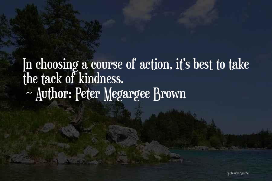 Peter Megargee Brown Quotes: In Choosing A Course Of Action, It's Best To Take The Tack Of Kindness.