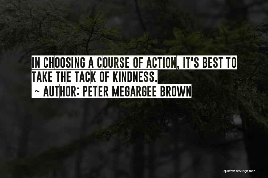 Peter Megargee Brown Quotes: In Choosing A Course Of Action, It's Best To Take The Tack Of Kindness.
