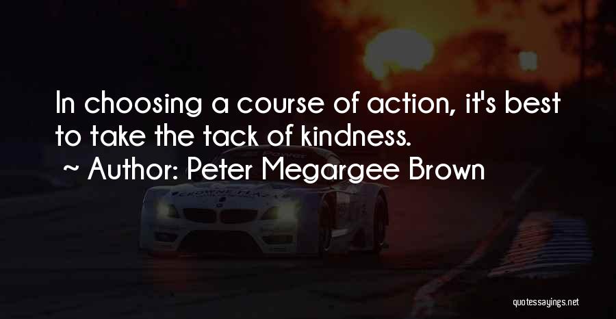 Peter Megargee Brown Quotes: In Choosing A Course Of Action, It's Best To Take The Tack Of Kindness.