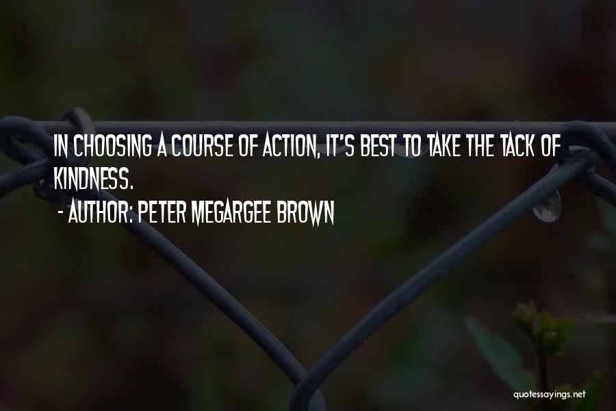 Peter Megargee Brown Quotes: In Choosing A Course Of Action, It's Best To Take The Tack Of Kindness.
