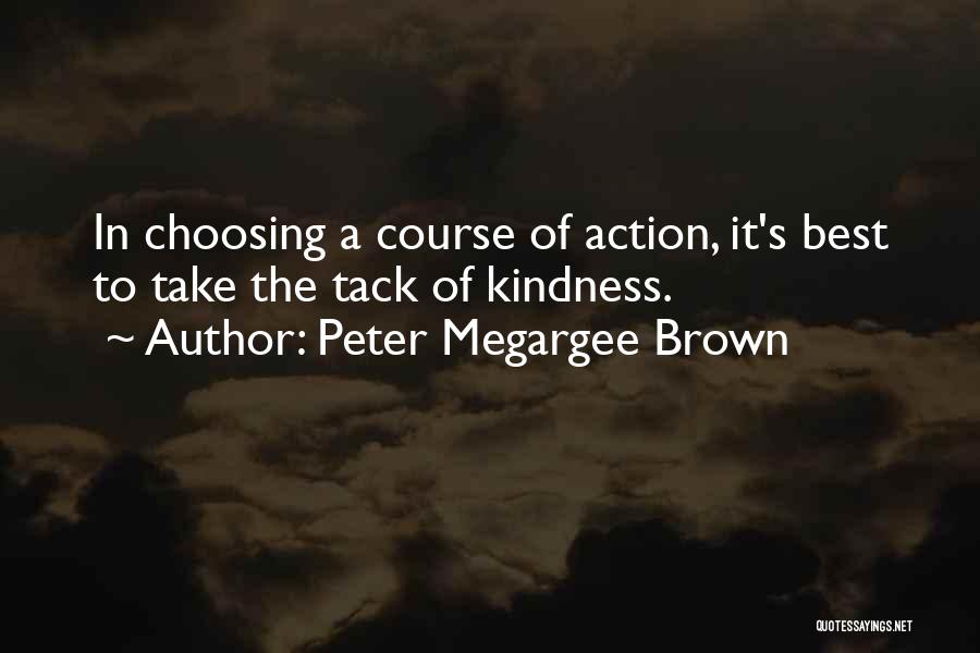 Peter Megargee Brown Quotes: In Choosing A Course Of Action, It's Best To Take The Tack Of Kindness.
