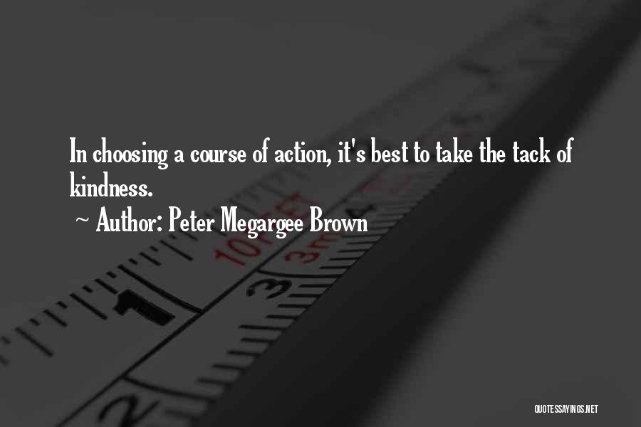 Peter Megargee Brown Quotes: In Choosing A Course Of Action, It's Best To Take The Tack Of Kindness.