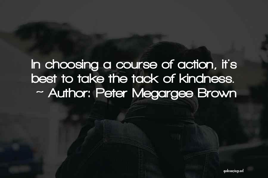 Peter Megargee Brown Quotes: In Choosing A Course Of Action, It's Best To Take The Tack Of Kindness.
