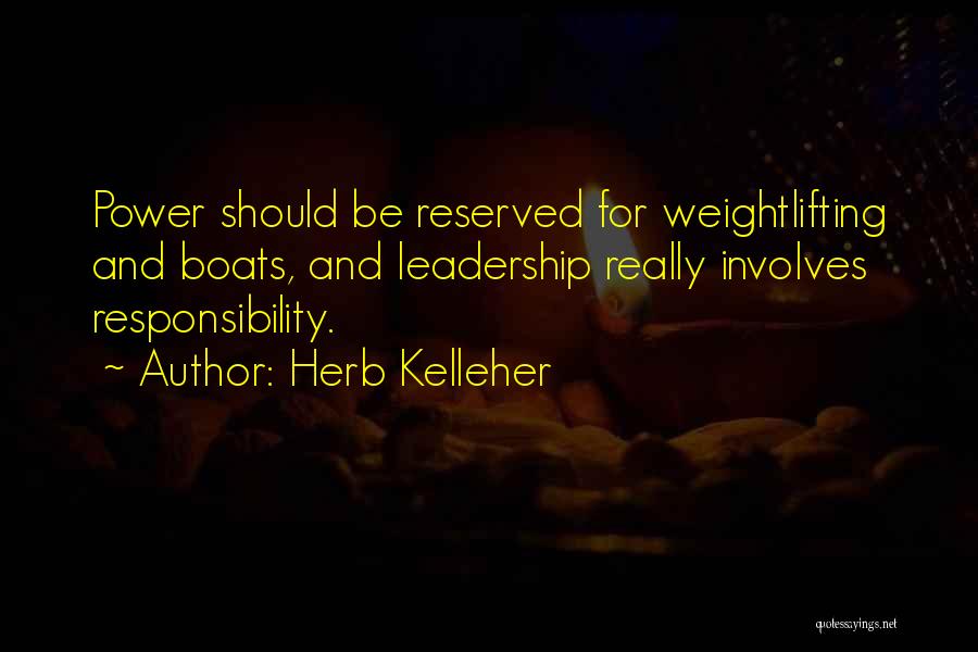 Herb Kelleher Quotes: Power Should Be Reserved For Weightlifting And Boats, And Leadership Really Involves Responsibility.