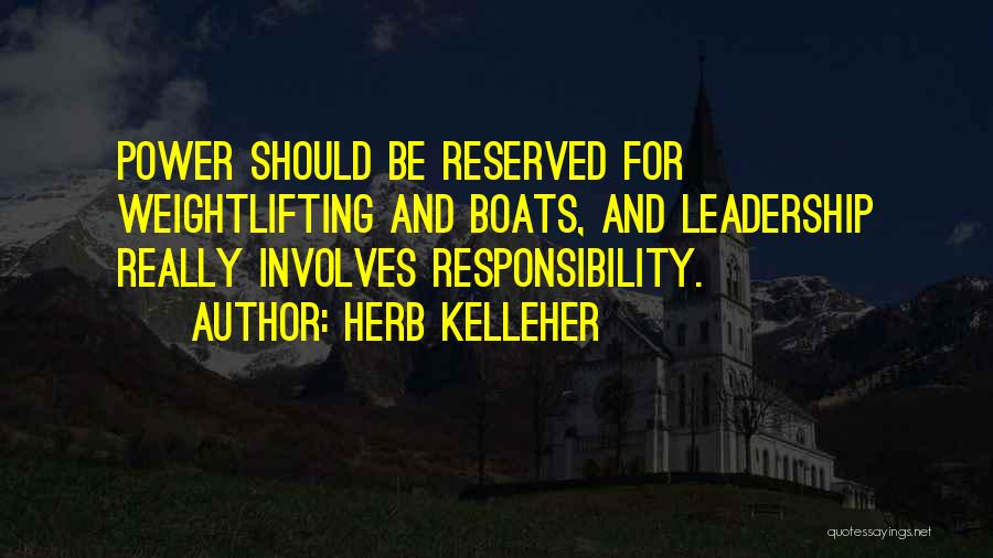 Herb Kelleher Quotes: Power Should Be Reserved For Weightlifting And Boats, And Leadership Really Involves Responsibility.