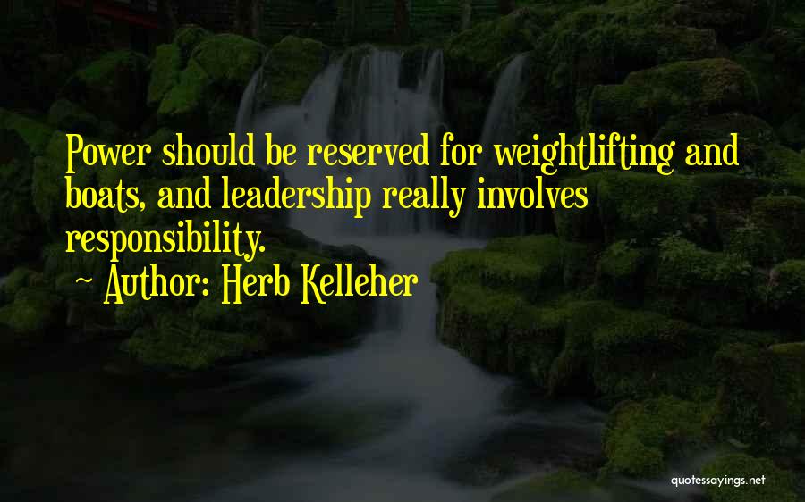Herb Kelleher Quotes: Power Should Be Reserved For Weightlifting And Boats, And Leadership Really Involves Responsibility.