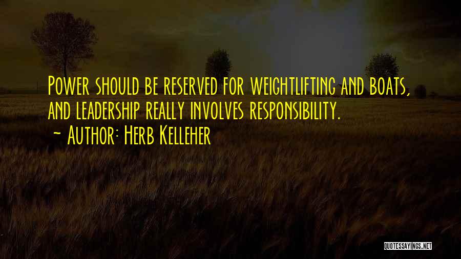 Herb Kelleher Quotes: Power Should Be Reserved For Weightlifting And Boats, And Leadership Really Involves Responsibility.