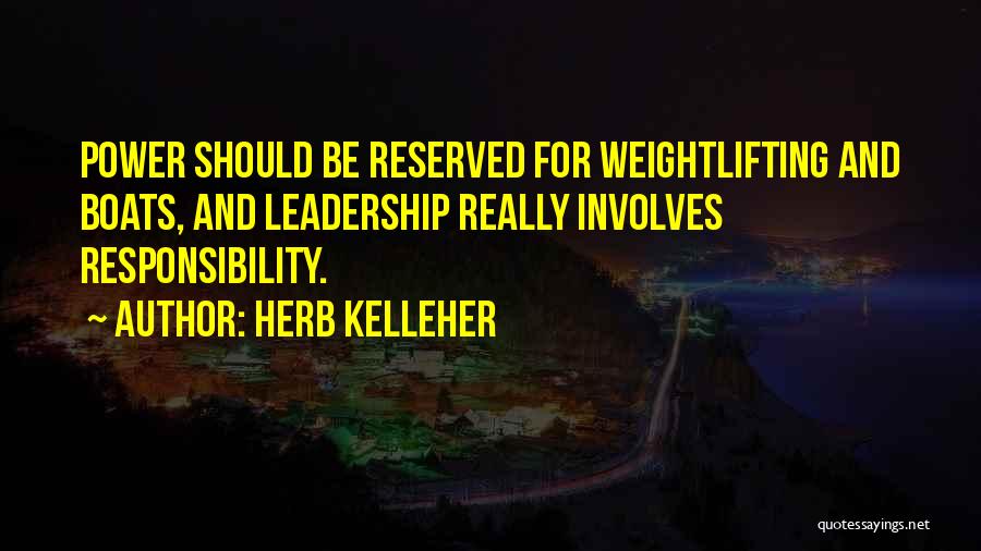 Herb Kelleher Quotes: Power Should Be Reserved For Weightlifting And Boats, And Leadership Really Involves Responsibility.