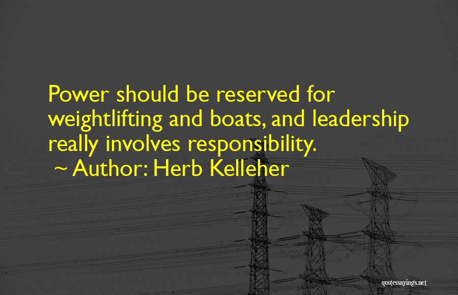 Herb Kelleher Quotes: Power Should Be Reserved For Weightlifting And Boats, And Leadership Really Involves Responsibility.
