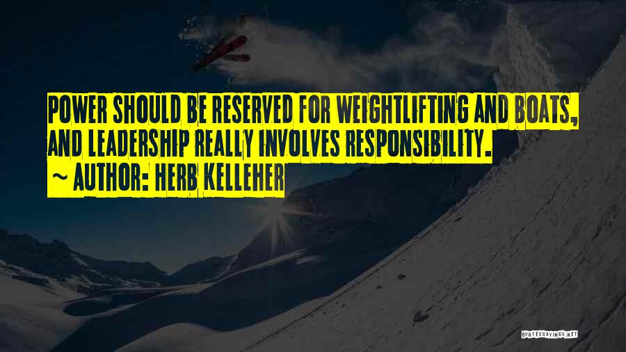Herb Kelleher Quotes: Power Should Be Reserved For Weightlifting And Boats, And Leadership Really Involves Responsibility.