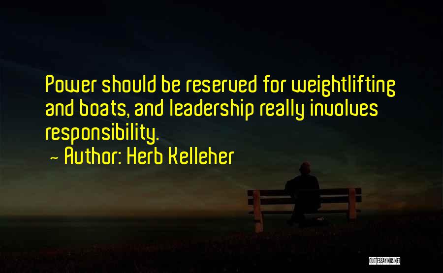 Herb Kelleher Quotes: Power Should Be Reserved For Weightlifting And Boats, And Leadership Really Involves Responsibility.
