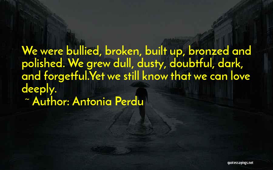 Antonia Perdu Quotes: We Were Bullied, Broken, Built Up, Bronzed And Polished. We Grew Dull, Dusty, Doubtful, Dark, And Forgetful.yet We Still Know