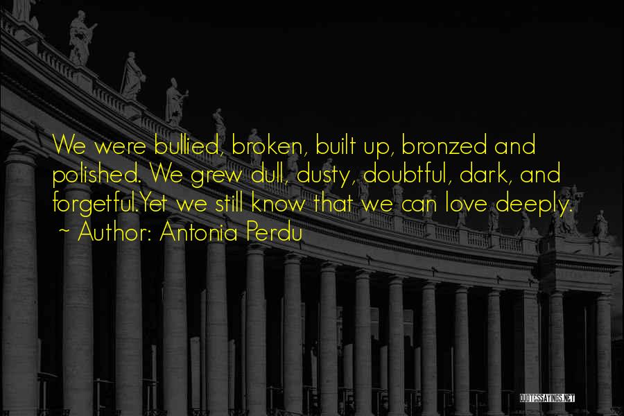 Antonia Perdu Quotes: We Were Bullied, Broken, Built Up, Bronzed And Polished. We Grew Dull, Dusty, Doubtful, Dark, And Forgetful.yet We Still Know