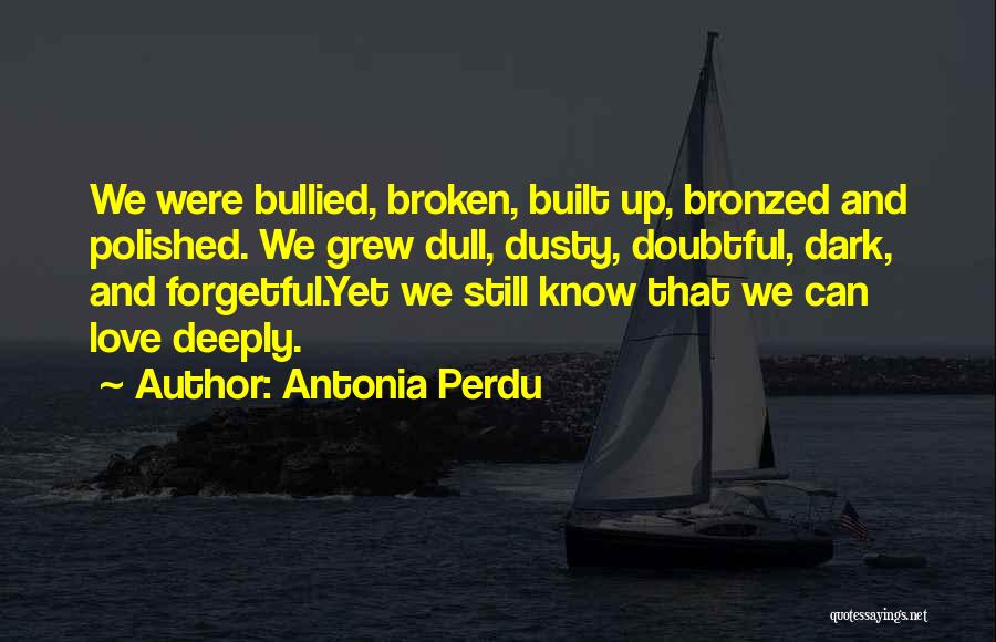 Antonia Perdu Quotes: We Were Bullied, Broken, Built Up, Bronzed And Polished. We Grew Dull, Dusty, Doubtful, Dark, And Forgetful.yet We Still Know