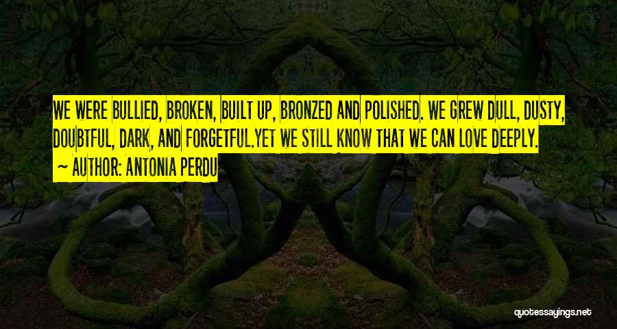 Antonia Perdu Quotes: We Were Bullied, Broken, Built Up, Bronzed And Polished. We Grew Dull, Dusty, Doubtful, Dark, And Forgetful.yet We Still Know