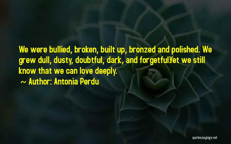 Antonia Perdu Quotes: We Were Bullied, Broken, Built Up, Bronzed And Polished. We Grew Dull, Dusty, Doubtful, Dark, And Forgetful.yet We Still Know