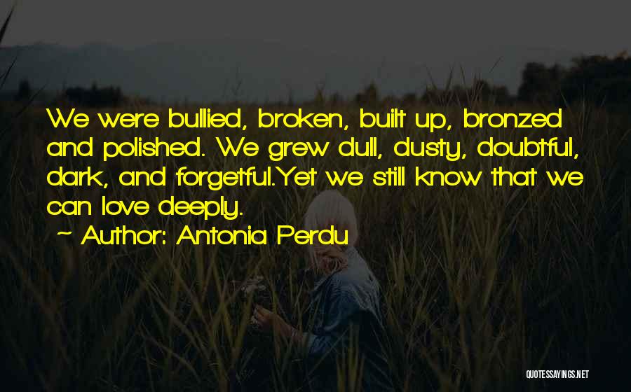 Antonia Perdu Quotes: We Were Bullied, Broken, Built Up, Bronzed And Polished. We Grew Dull, Dusty, Doubtful, Dark, And Forgetful.yet We Still Know