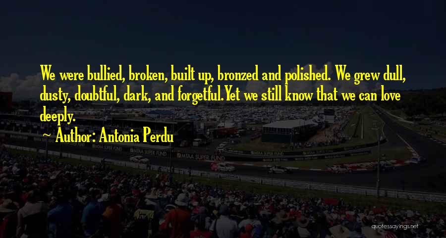 Antonia Perdu Quotes: We Were Bullied, Broken, Built Up, Bronzed And Polished. We Grew Dull, Dusty, Doubtful, Dark, And Forgetful.yet We Still Know