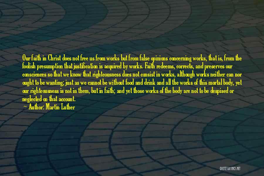 Martin Luther Quotes: Our Faith In Christ Does Not Free Us From Works But From False Opinions Concerning Works, That Is, From The