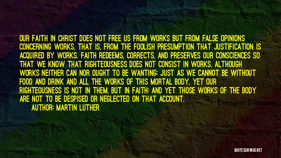 Martin Luther Quotes: Our Faith In Christ Does Not Free Us From Works But From False Opinions Concerning Works, That Is, From The