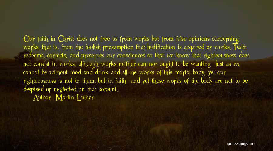 Martin Luther Quotes: Our Faith In Christ Does Not Free Us From Works But From False Opinions Concerning Works, That Is, From The