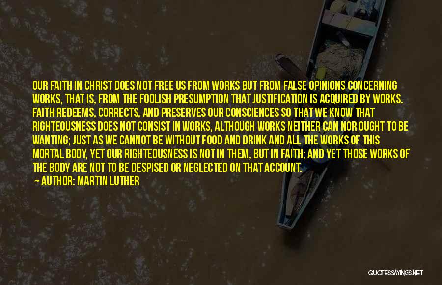 Martin Luther Quotes: Our Faith In Christ Does Not Free Us From Works But From False Opinions Concerning Works, That Is, From The