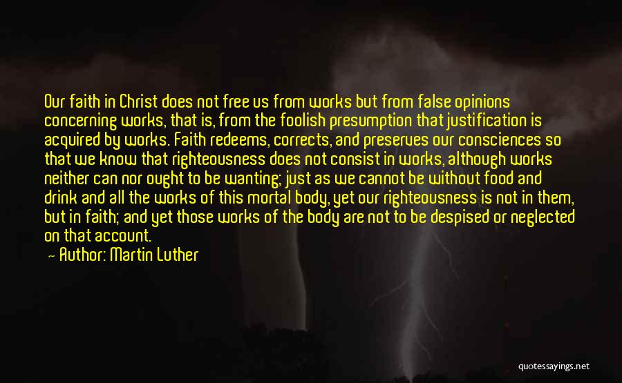 Martin Luther Quotes: Our Faith In Christ Does Not Free Us From Works But From False Opinions Concerning Works, That Is, From The