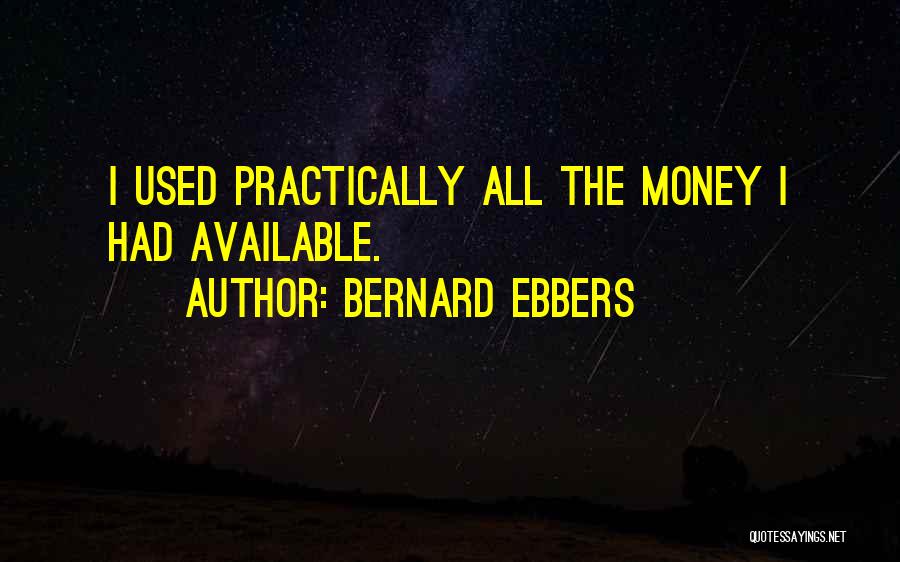 Bernard Ebbers Quotes: I Used Practically All The Money I Had Available.