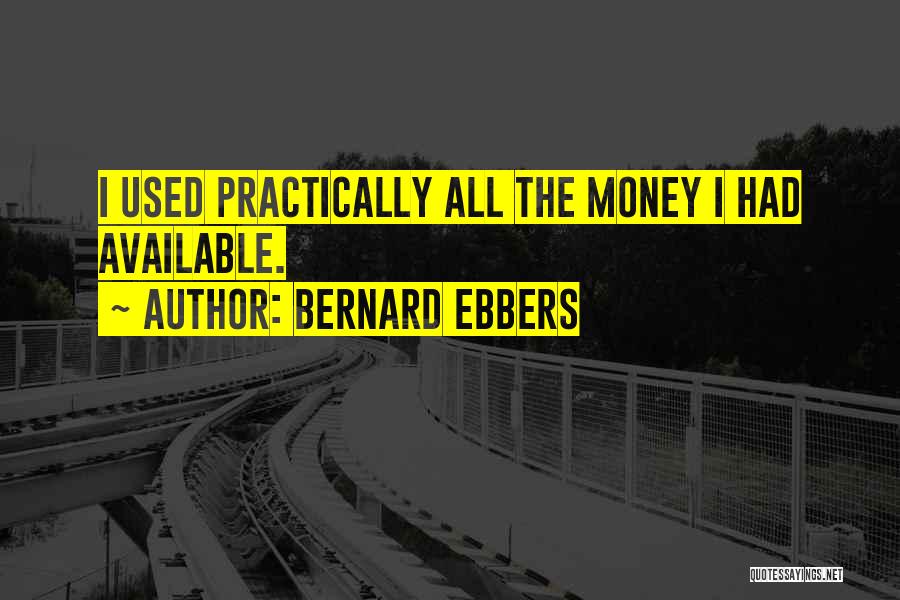 Bernard Ebbers Quotes: I Used Practically All The Money I Had Available.