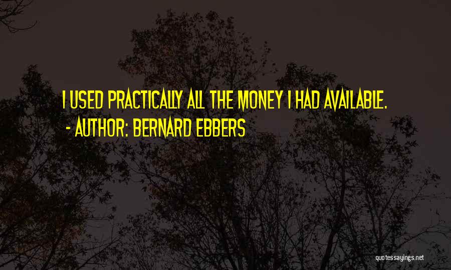 Bernard Ebbers Quotes: I Used Practically All The Money I Had Available.