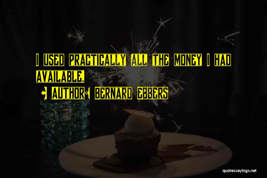 Bernard Ebbers Quotes: I Used Practically All The Money I Had Available.