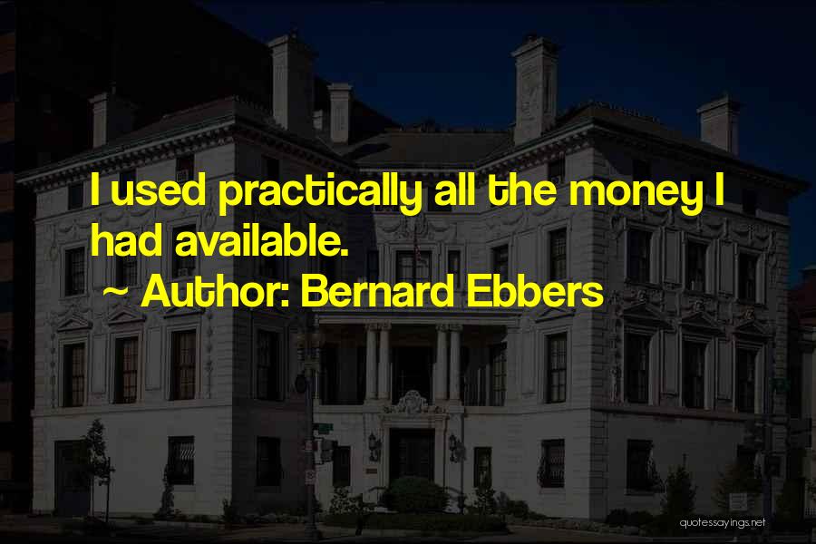 Bernard Ebbers Quotes: I Used Practically All The Money I Had Available.