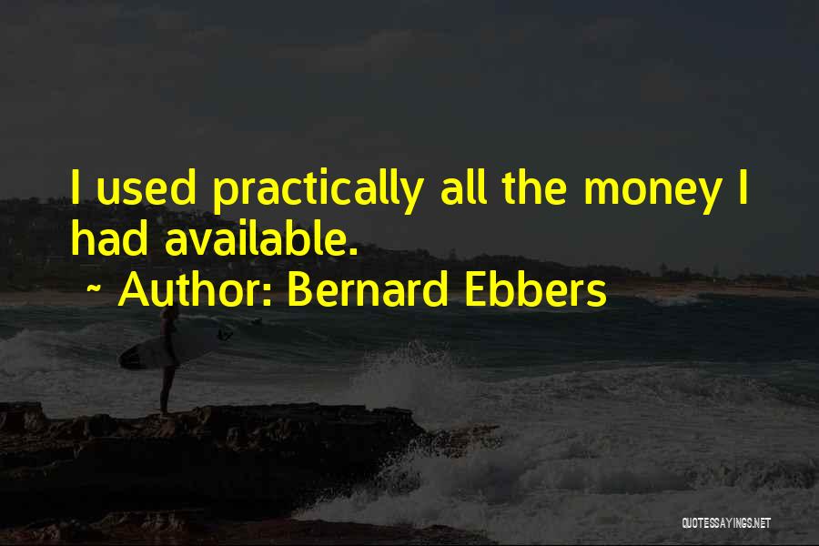 Bernard Ebbers Quotes: I Used Practically All The Money I Had Available.