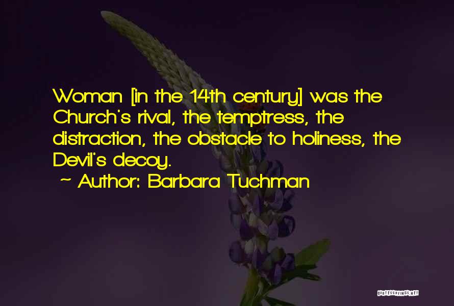 Barbara Tuchman Quotes: Woman [in The 14th Century] Was The Church's Rival, The Temptress, The Distraction, The Obstacle To Holiness, The Devil's Decoy.