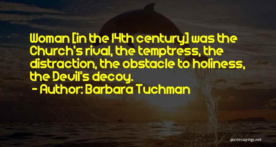 Barbara Tuchman Quotes: Woman [in The 14th Century] Was The Church's Rival, The Temptress, The Distraction, The Obstacle To Holiness, The Devil's Decoy.