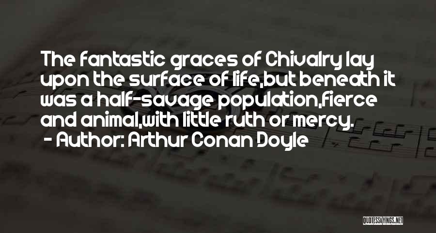 Arthur Conan Doyle Quotes: The Fantastic Graces Of Chivalry Lay Upon The Surface Of Life,but Beneath It Was A Half-savage Population,fierce And Animal,with Little