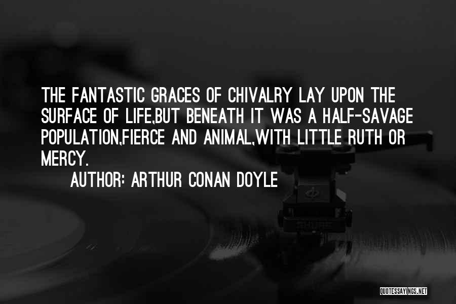 Arthur Conan Doyle Quotes: The Fantastic Graces Of Chivalry Lay Upon The Surface Of Life,but Beneath It Was A Half-savage Population,fierce And Animal,with Little