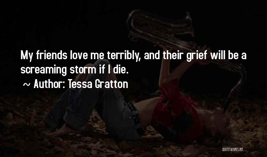 Tessa Gratton Quotes: My Friends Love Me Terribly, And Their Grief Will Be A Screaming Storm If I Die.