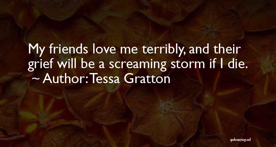 Tessa Gratton Quotes: My Friends Love Me Terribly, And Their Grief Will Be A Screaming Storm If I Die.