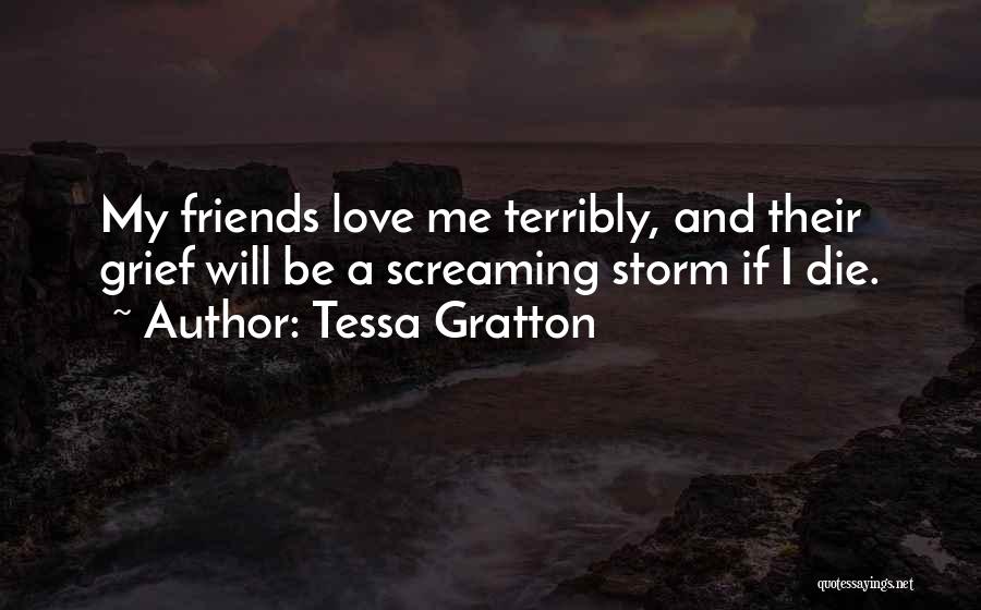 Tessa Gratton Quotes: My Friends Love Me Terribly, And Their Grief Will Be A Screaming Storm If I Die.