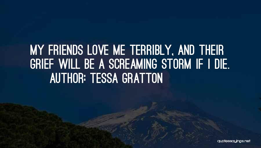 Tessa Gratton Quotes: My Friends Love Me Terribly, And Their Grief Will Be A Screaming Storm If I Die.