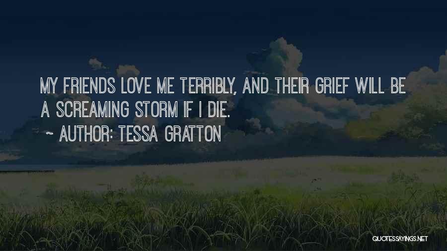 Tessa Gratton Quotes: My Friends Love Me Terribly, And Their Grief Will Be A Screaming Storm If I Die.