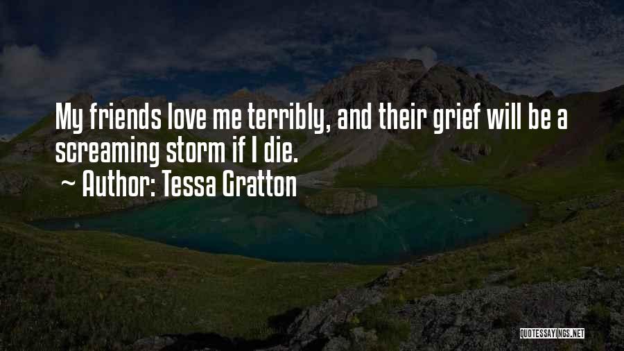 Tessa Gratton Quotes: My Friends Love Me Terribly, And Their Grief Will Be A Screaming Storm If I Die.