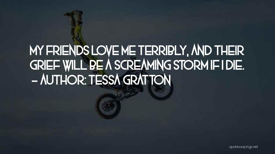 Tessa Gratton Quotes: My Friends Love Me Terribly, And Their Grief Will Be A Screaming Storm If I Die.