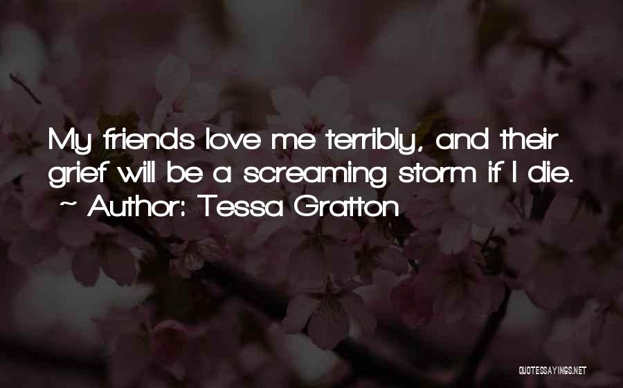 Tessa Gratton Quotes: My Friends Love Me Terribly, And Their Grief Will Be A Screaming Storm If I Die.