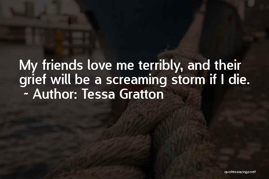 Tessa Gratton Quotes: My Friends Love Me Terribly, And Their Grief Will Be A Screaming Storm If I Die.