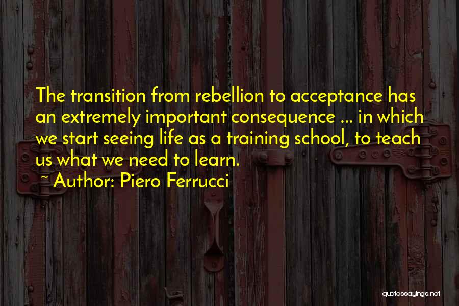 Piero Ferrucci Quotes: The Transition From Rebellion To Acceptance Has An Extremely Important Consequence ... In Which We Start Seeing Life As A