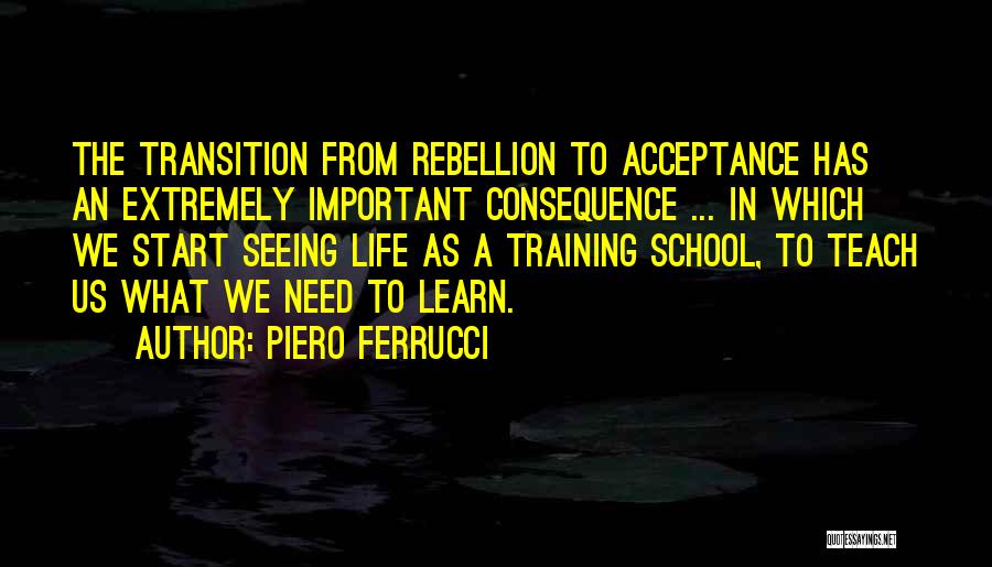 Piero Ferrucci Quotes: The Transition From Rebellion To Acceptance Has An Extremely Important Consequence ... In Which We Start Seeing Life As A