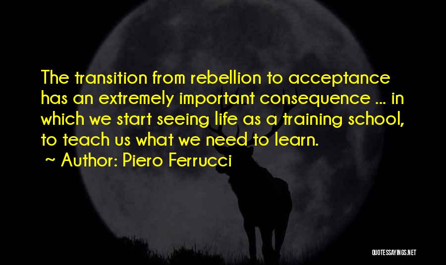 Piero Ferrucci Quotes: The Transition From Rebellion To Acceptance Has An Extremely Important Consequence ... In Which We Start Seeing Life As A